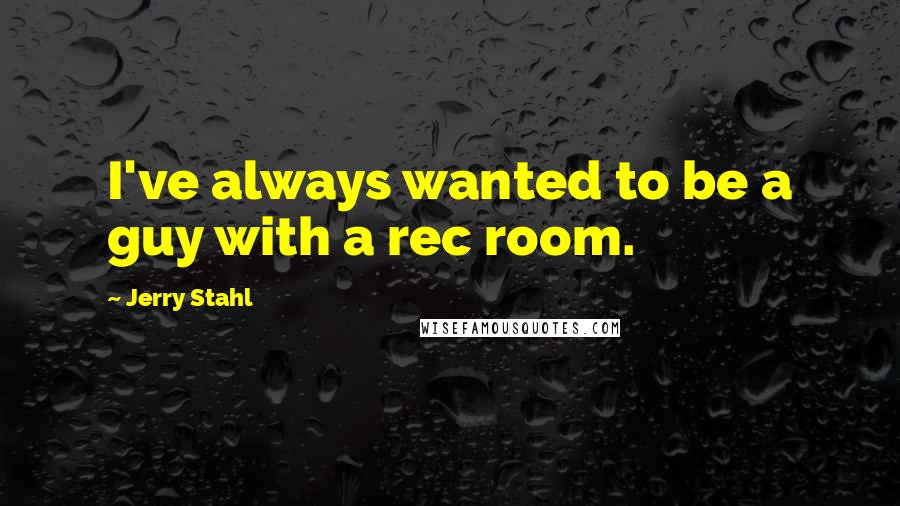 Jerry Stahl Quotes: I've always wanted to be a guy with a rec room.