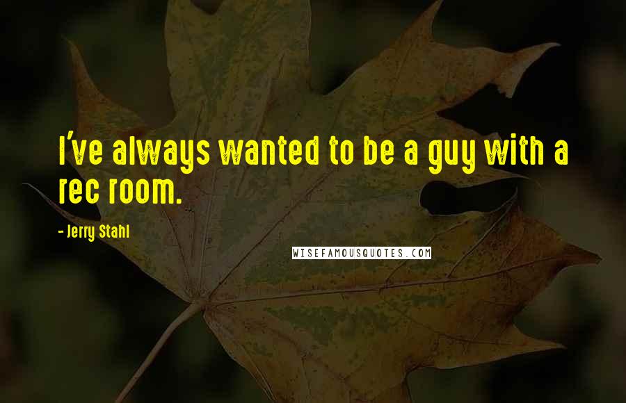 Jerry Stahl Quotes: I've always wanted to be a guy with a rec room.