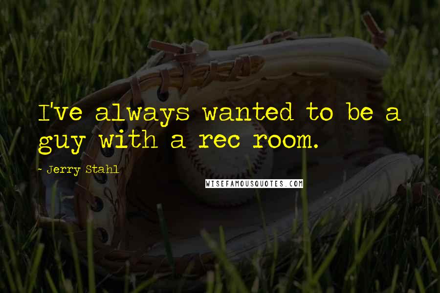 Jerry Stahl Quotes: I've always wanted to be a guy with a rec room.