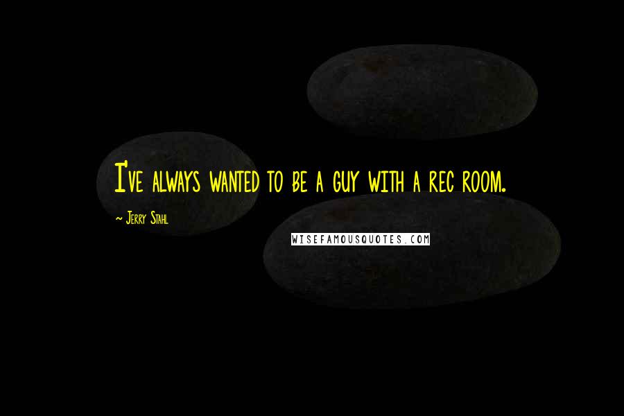 Jerry Stahl Quotes: I've always wanted to be a guy with a rec room.