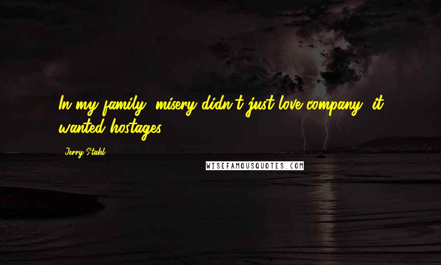 Jerry Stahl Quotes: In my family, misery didn't just love company, it wanted hostages.