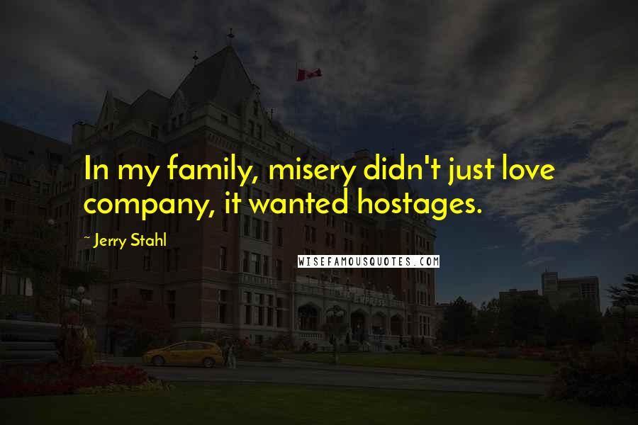 Jerry Stahl Quotes: In my family, misery didn't just love company, it wanted hostages.