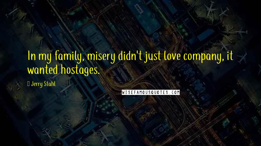 Jerry Stahl Quotes: In my family, misery didn't just love company, it wanted hostages.