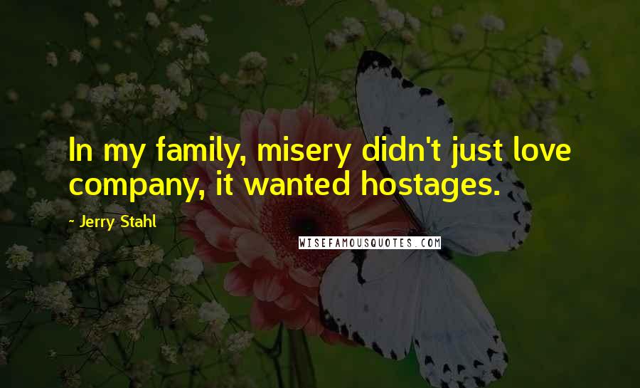 Jerry Stahl Quotes: In my family, misery didn't just love company, it wanted hostages.