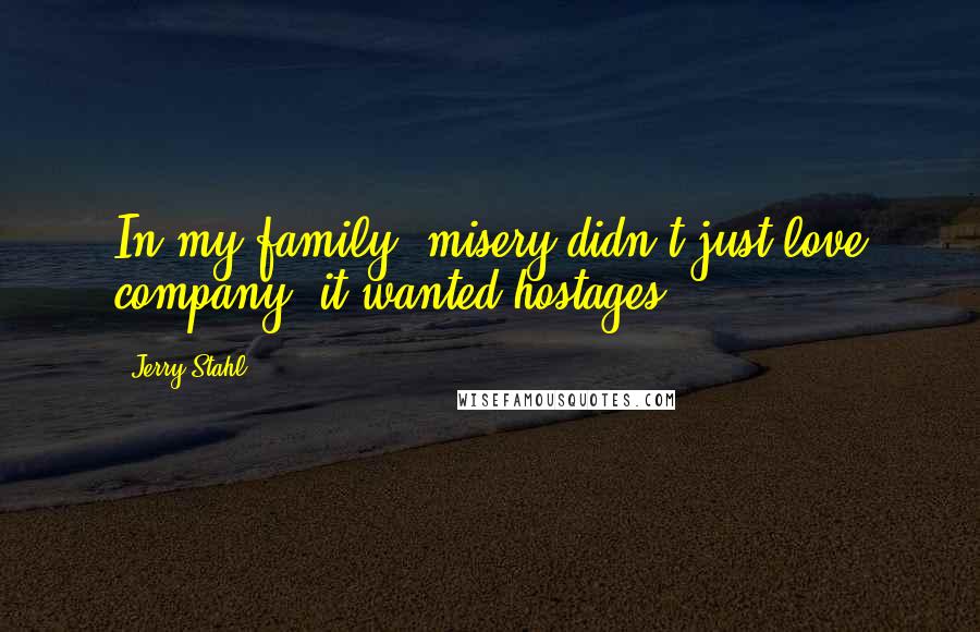 Jerry Stahl Quotes: In my family, misery didn't just love company, it wanted hostages.