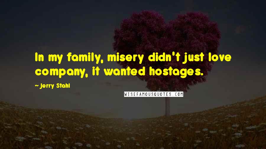 Jerry Stahl Quotes: In my family, misery didn't just love company, it wanted hostages.