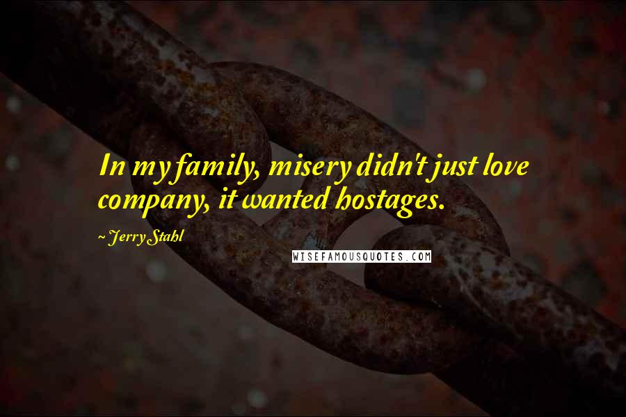 Jerry Stahl Quotes: In my family, misery didn't just love company, it wanted hostages.