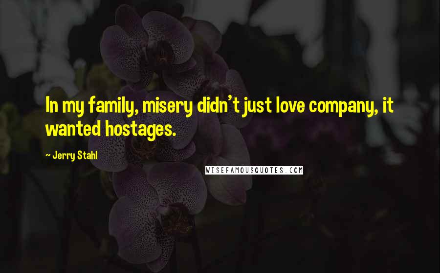 Jerry Stahl Quotes: In my family, misery didn't just love company, it wanted hostages.