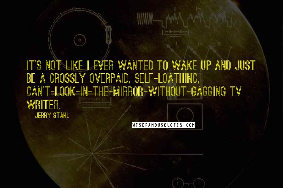 Jerry Stahl Quotes: It's not like I ever wanted to wake up and just be a grossly overpaid, self-loathing, can't-look-in-the-mirror-without-gagging TV writer.
