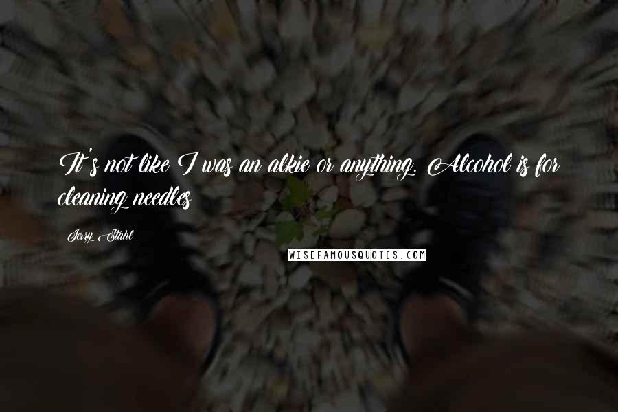 Jerry Stahl Quotes: It's not like I was an alkie or anything. Alcohol is for cleaning needles