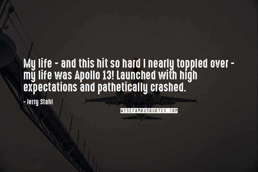 Jerry Stahl Quotes: My life - and this hit so hard I nearly toppled over - my life was Apollo 13! Launched with high expectations and pathetically crashed.