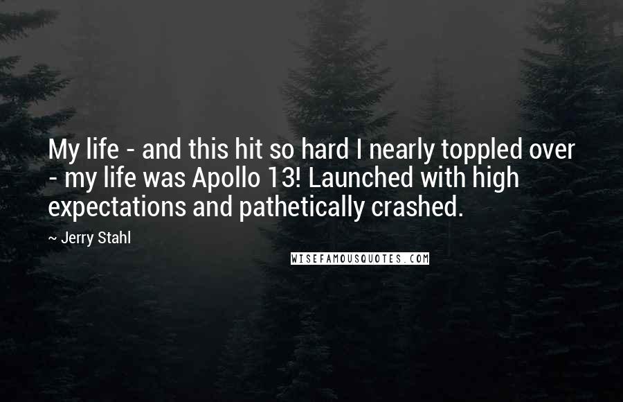 Jerry Stahl Quotes: My life - and this hit so hard I nearly toppled over - my life was Apollo 13! Launched with high expectations and pathetically crashed.