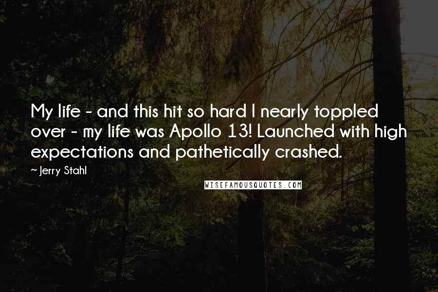 Jerry Stahl Quotes: My life - and this hit so hard I nearly toppled over - my life was Apollo 13! Launched with high expectations and pathetically crashed.