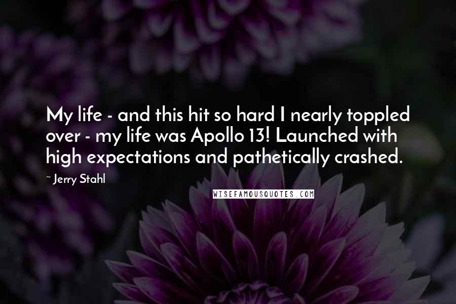 Jerry Stahl Quotes: My life - and this hit so hard I nearly toppled over - my life was Apollo 13! Launched with high expectations and pathetically crashed.