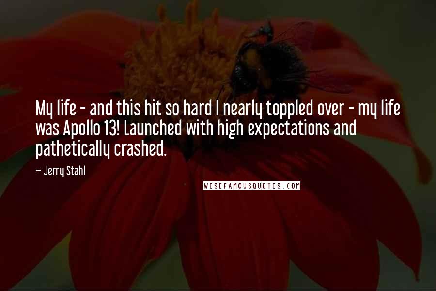 Jerry Stahl Quotes: My life - and this hit so hard I nearly toppled over - my life was Apollo 13! Launched with high expectations and pathetically crashed.