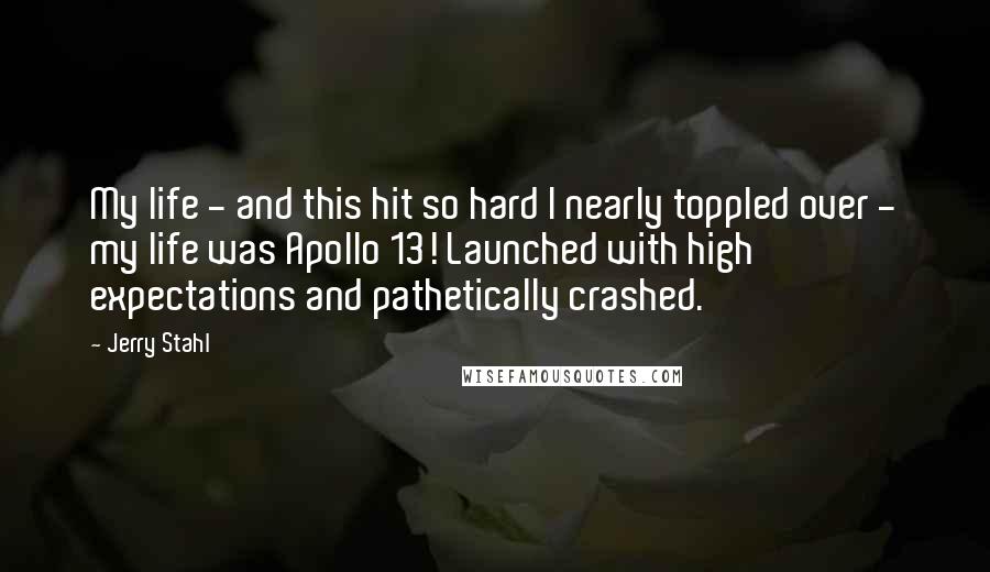 Jerry Stahl Quotes: My life - and this hit so hard I nearly toppled over - my life was Apollo 13! Launched with high expectations and pathetically crashed.