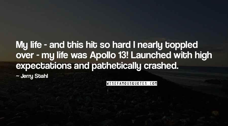 Jerry Stahl Quotes: My life - and this hit so hard I nearly toppled over - my life was Apollo 13! Launched with high expectations and pathetically crashed.
