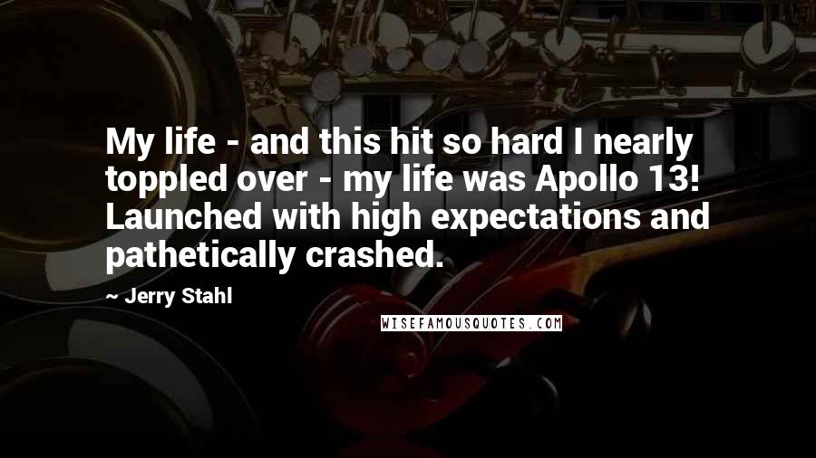 Jerry Stahl Quotes: My life - and this hit so hard I nearly toppled over - my life was Apollo 13! Launched with high expectations and pathetically crashed.