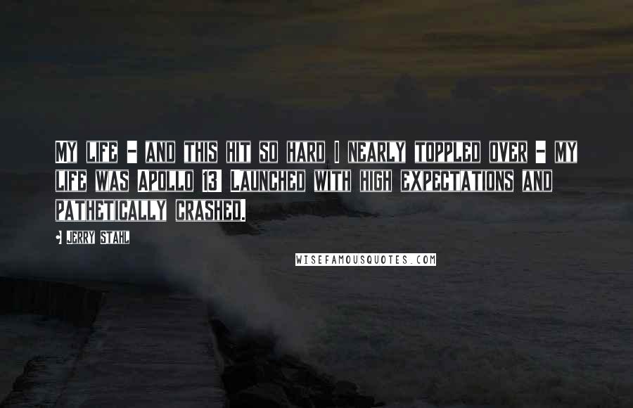 Jerry Stahl Quotes: My life - and this hit so hard I nearly toppled over - my life was Apollo 13! Launched with high expectations and pathetically crashed.