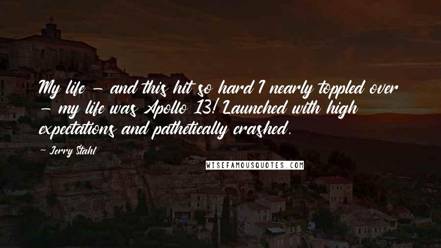 Jerry Stahl Quotes: My life - and this hit so hard I nearly toppled over - my life was Apollo 13! Launched with high expectations and pathetically crashed.