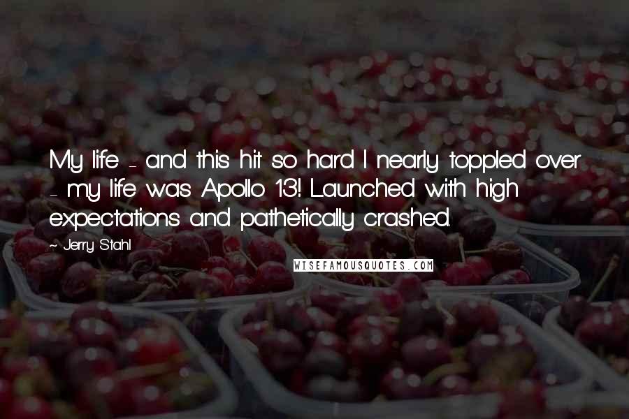 Jerry Stahl Quotes: My life - and this hit so hard I nearly toppled over - my life was Apollo 13! Launched with high expectations and pathetically crashed.