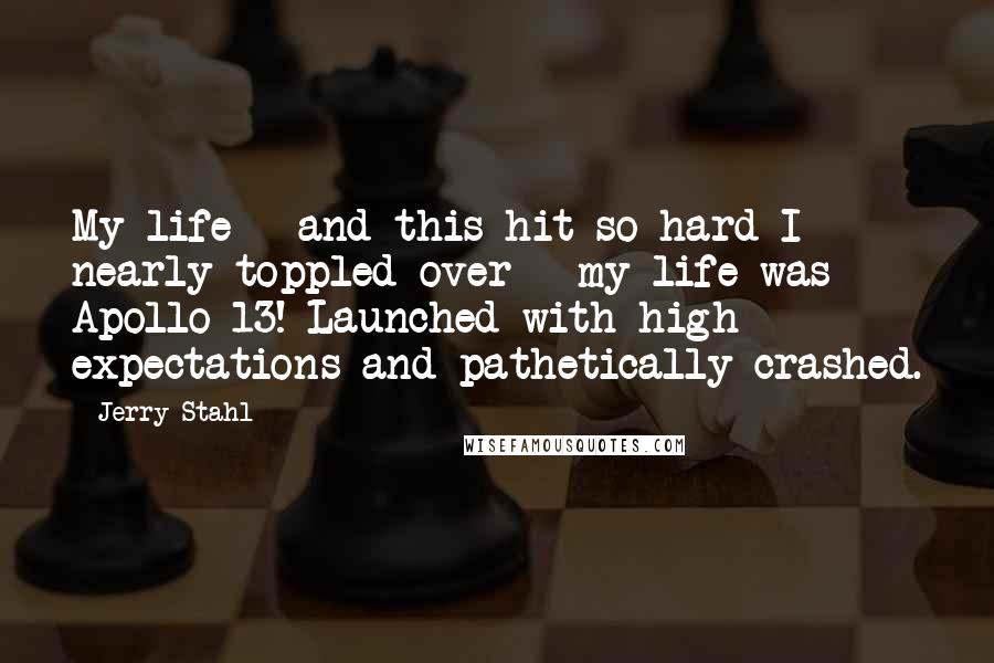 Jerry Stahl Quotes: My life - and this hit so hard I nearly toppled over - my life was Apollo 13! Launched with high expectations and pathetically crashed.