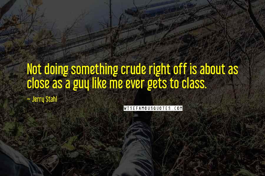 Jerry Stahl Quotes: Not doing something crude right off is about as close as a guy like me ever gets to class.