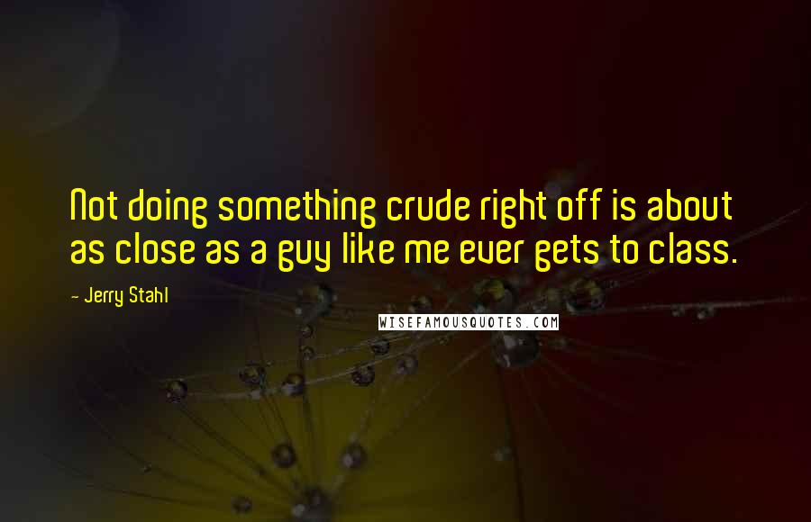 Jerry Stahl Quotes: Not doing something crude right off is about as close as a guy like me ever gets to class.