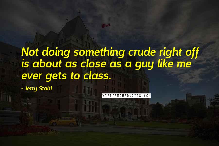 Jerry Stahl Quotes: Not doing something crude right off is about as close as a guy like me ever gets to class.