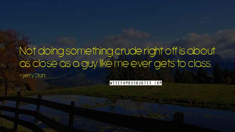 Jerry Stahl Quotes: Not doing something crude right off is about as close as a guy like me ever gets to class.