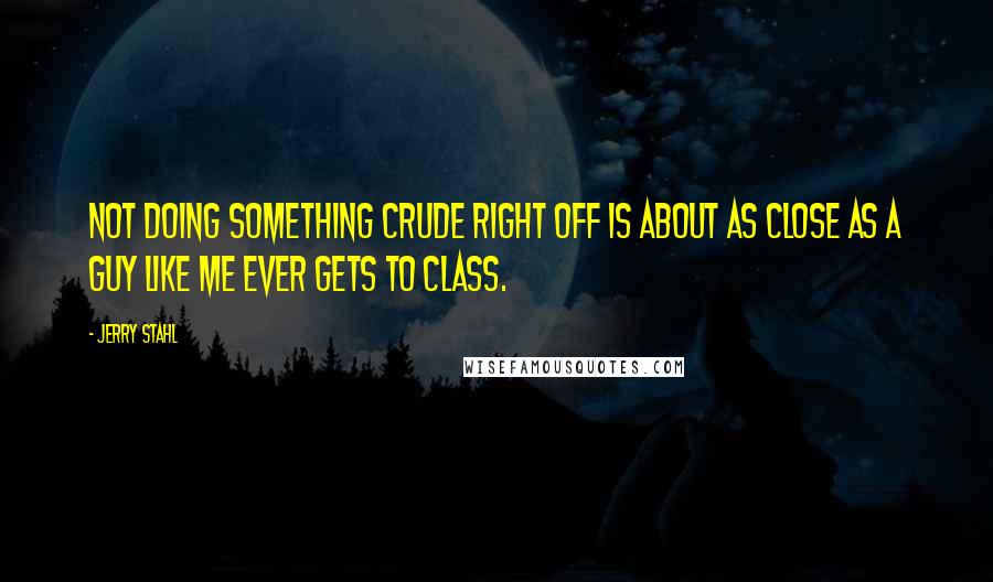 Jerry Stahl Quotes: Not doing something crude right off is about as close as a guy like me ever gets to class.