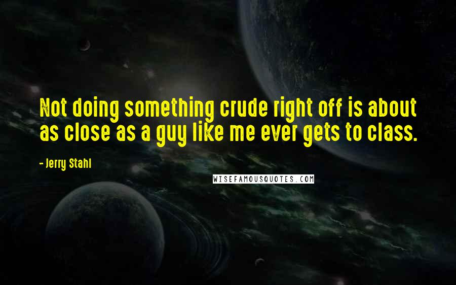 Jerry Stahl Quotes: Not doing something crude right off is about as close as a guy like me ever gets to class.