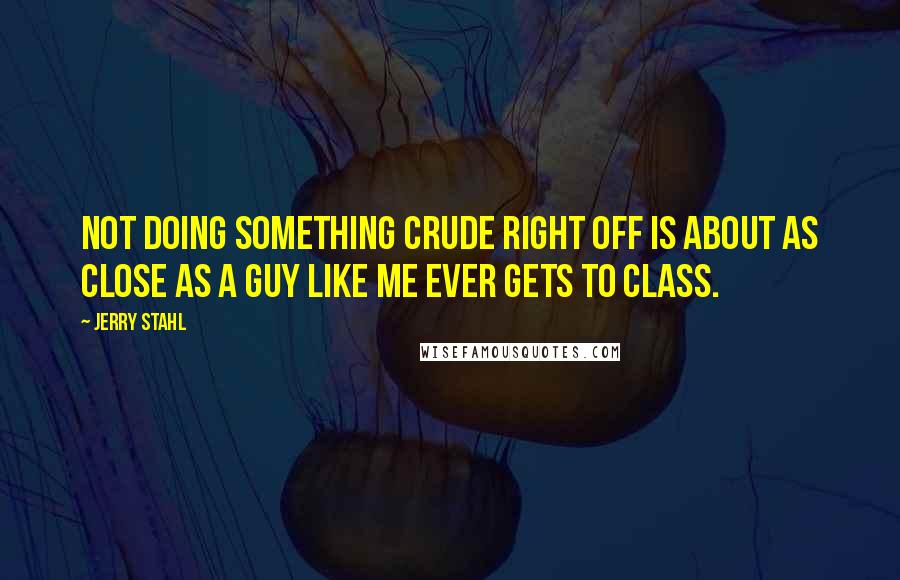 Jerry Stahl Quotes: Not doing something crude right off is about as close as a guy like me ever gets to class.