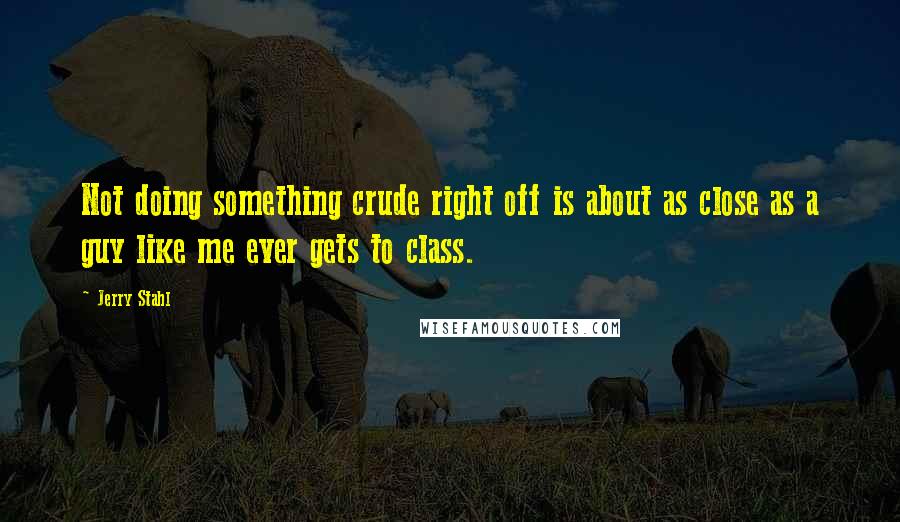 Jerry Stahl Quotes: Not doing something crude right off is about as close as a guy like me ever gets to class.
