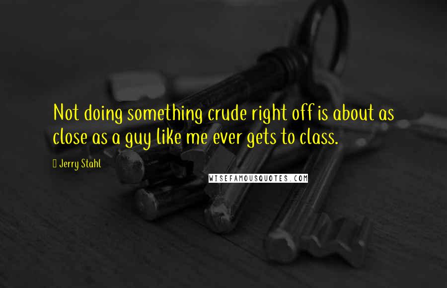 Jerry Stahl Quotes: Not doing something crude right off is about as close as a guy like me ever gets to class.