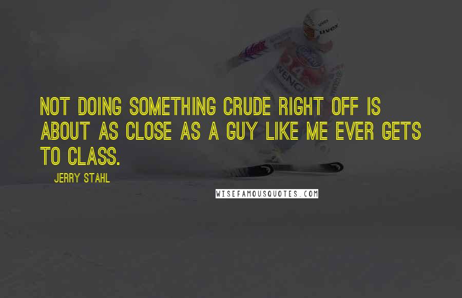 Jerry Stahl Quotes: Not doing something crude right off is about as close as a guy like me ever gets to class.