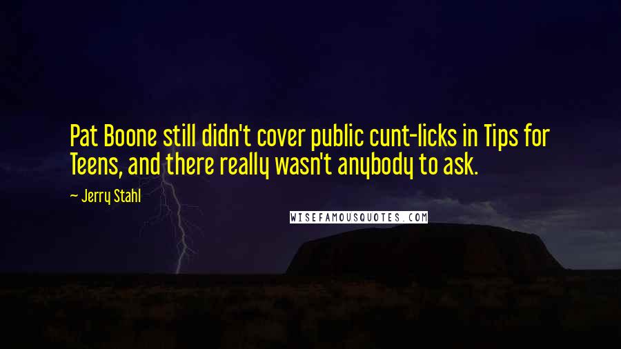 Jerry Stahl Quotes: Pat Boone still didn't cover public cunt-licks in Tips for Teens, and there really wasn't anybody to ask.