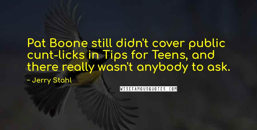 Jerry Stahl Quotes: Pat Boone still didn't cover public cunt-licks in Tips for Teens, and there really wasn't anybody to ask.