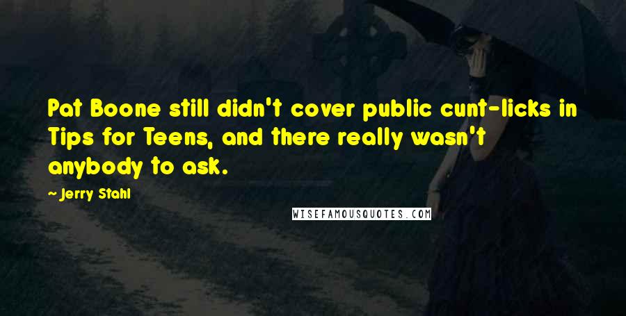 Jerry Stahl Quotes: Pat Boone still didn't cover public cunt-licks in Tips for Teens, and there really wasn't anybody to ask.