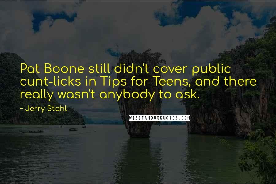 Jerry Stahl Quotes: Pat Boone still didn't cover public cunt-licks in Tips for Teens, and there really wasn't anybody to ask.