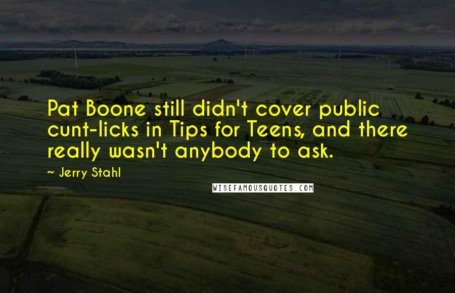 Jerry Stahl Quotes: Pat Boone still didn't cover public cunt-licks in Tips for Teens, and there really wasn't anybody to ask.