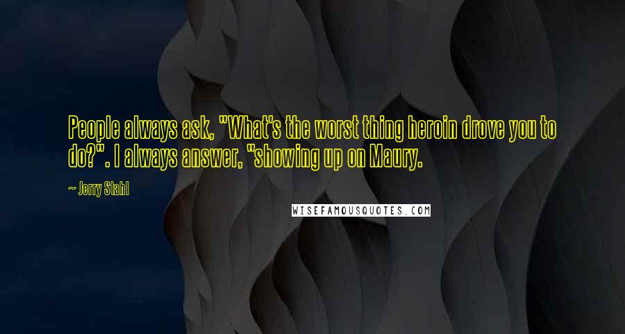 Jerry Stahl Quotes: People always ask, "What's the worst thing heroin drove you to do?". I always answer, "showing up on Maury.