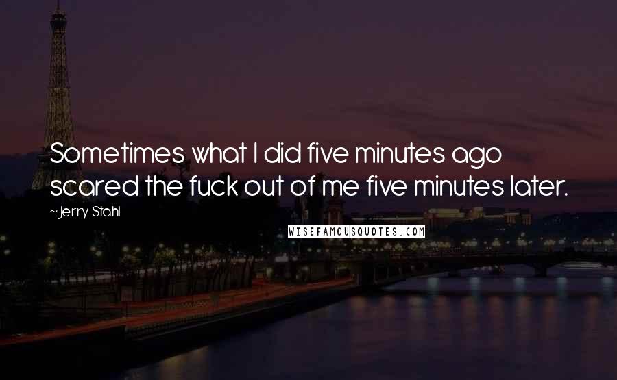 Jerry Stahl Quotes: Sometimes what I did five minutes ago scared the fuck out of me five minutes later.