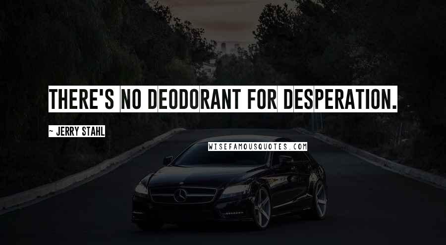 Jerry Stahl Quotes: There's no deodorant for desperation.