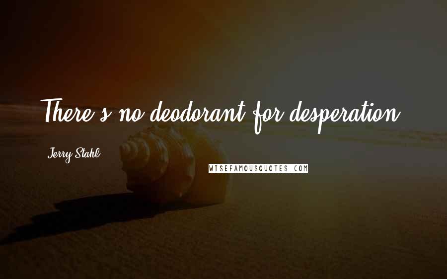 Jerry Stahl Quotes: There's no deodorant for desperation.