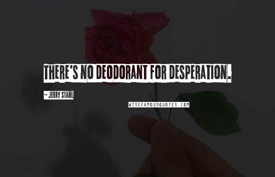 Jerry Stahl Quotes: There's no deodorant for desperation.