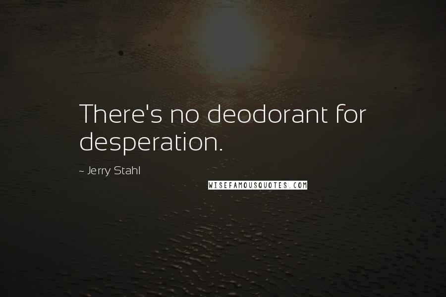 Jerry Stahl Quotes: There's no deodorant for desperation.