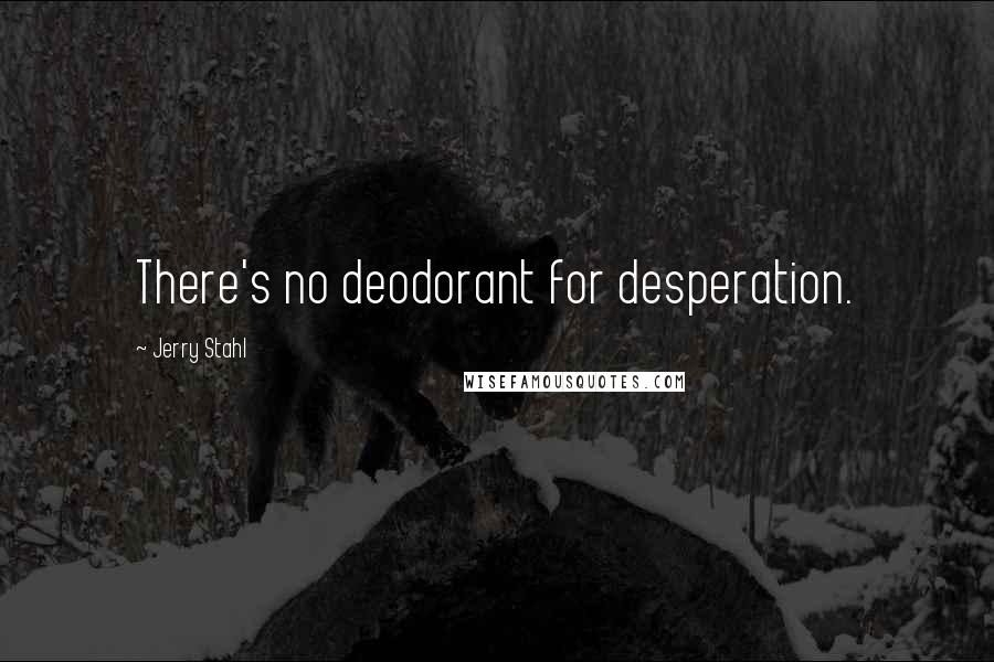 Jerry Stahl Quotes: There's no deodorant for desperation.