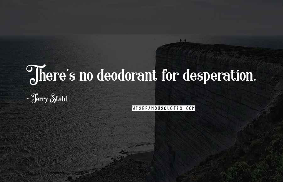 Jerry Stahl Quotes: There's no deodorant for desperation.