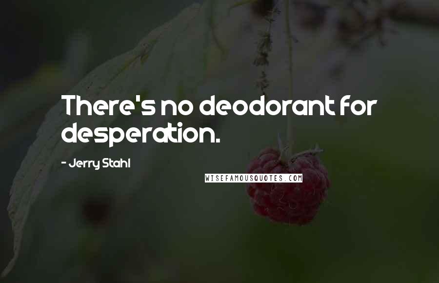 Jerry Stahl Quotes: There's no deodorant for desperation.